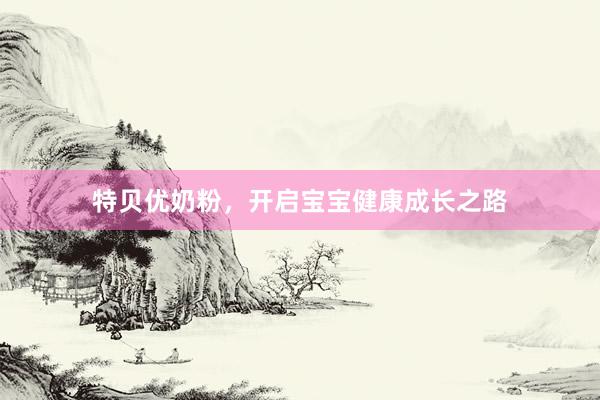 特贝优奶粉，开启宝宝健康成长之路