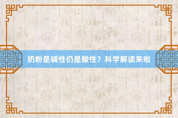 奶粉是碱性仍是酸性？科学解读来啦