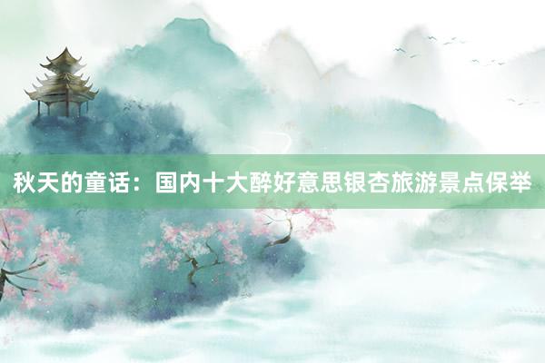 秋天的童话：国内十大醉好意思银杏旅游景点保举