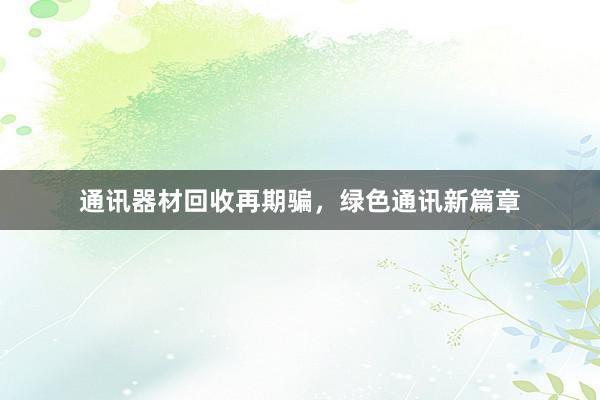 通讯器材回收再期骗，绿色通讯新篇章