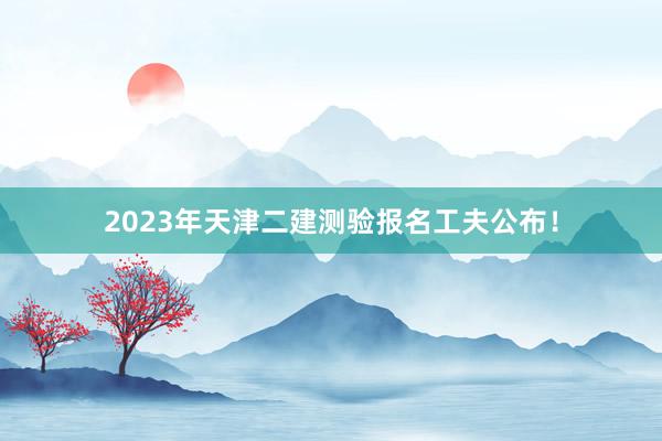 2023年天津二建测验报名工夫公布！
