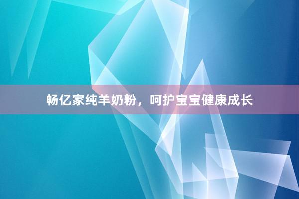 畅亿家纯羊奶粉，呵护宝宝健康成长