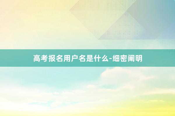 高考报名用户名是什么-细密阐明