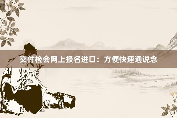 交付检会网上报名进口：方便快速通说念