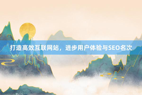 打造高效互联网站，进步用户体验与SEO名次