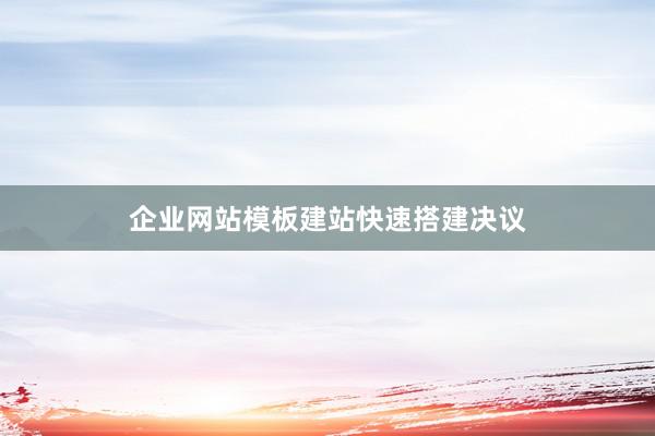企业网站模板建站快速搭建决议