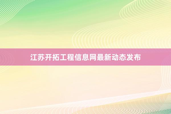 江苏开拓工程信息网最新动态发布
