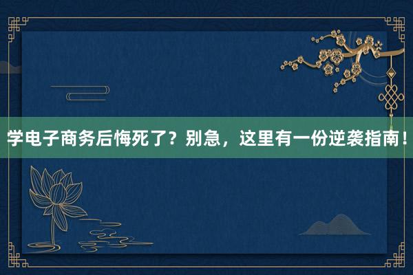 学电子商务后悔死了？别急，这里有一份逆袭指南！