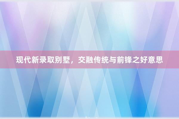 现代新录取别墅，交融传统与前锋之好意思