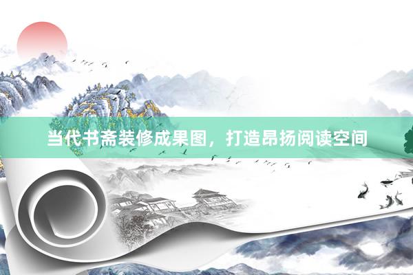 当代书斋装修成果图，打造昂扬阅读空间