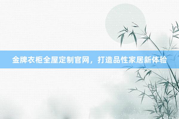 金牌衣柜全屋定制官网，打造品性家居新体验