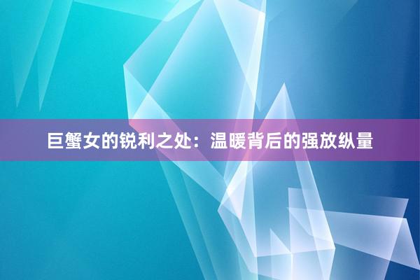 巨蟹女的锐利之处：温暖背后的强放纵量