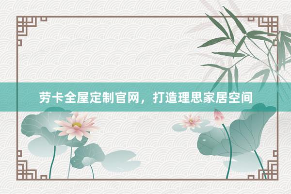 劳卡全屋定制官网，打造理思家居空间