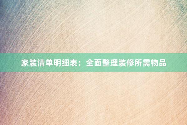 家装清单明细表：全面整理装修所需物品